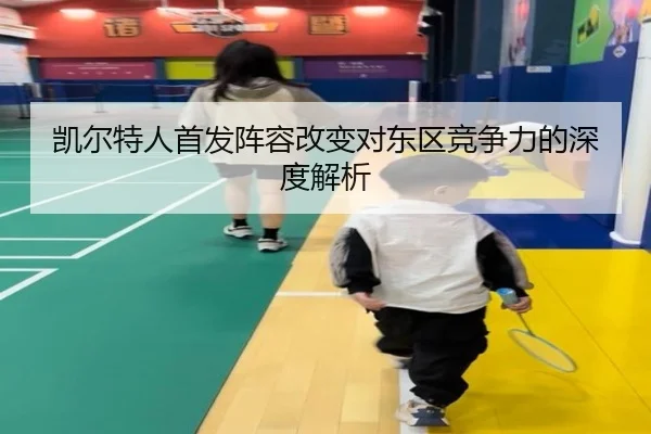 凯尔特人首发阵容改变对东区竞争力的深度解析 | QMHSPORTS